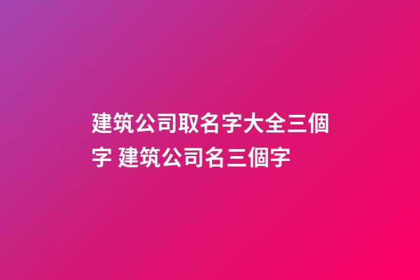 建筑公司取名字大全三個字 建筑公司名三個字